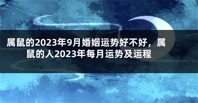 属鼠的2023年9月婚姻运势好不好，属鼠的人2023年每月运势及运程