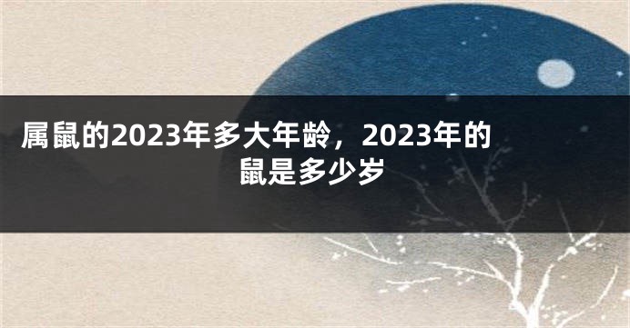 属鼠的2023年多大年龄，2023年的鼠是多少岁