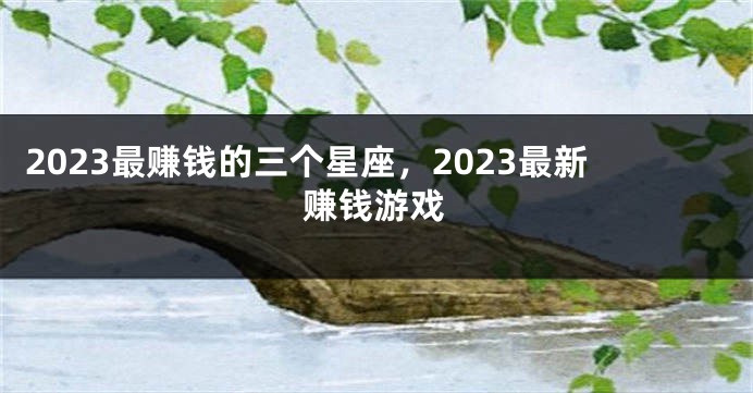 2023最赚钱的三个星座，2023最新赚钱游戏