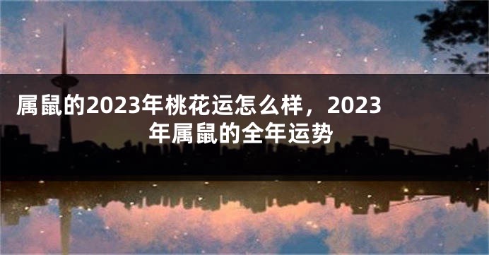 属鼠的2023年桃花运怎么样，2023年属鼠的全年运势