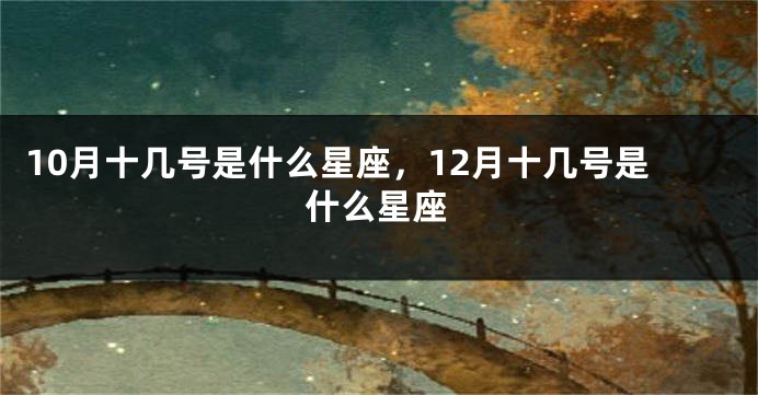 10月十几号是什么星座，12月十几号是什么星座