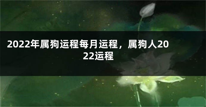 2022年属狗运程每月运程，属狗人2022运程