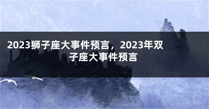 2023狮子座大事件预言，2023年双子座大事件预言