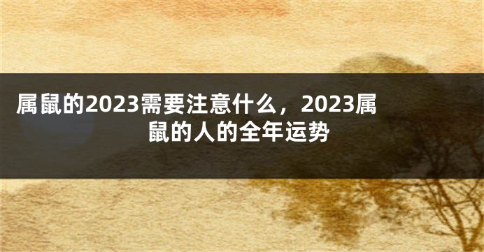 属鼠的2023需要注意什么，2023属鼠的人的全年运势