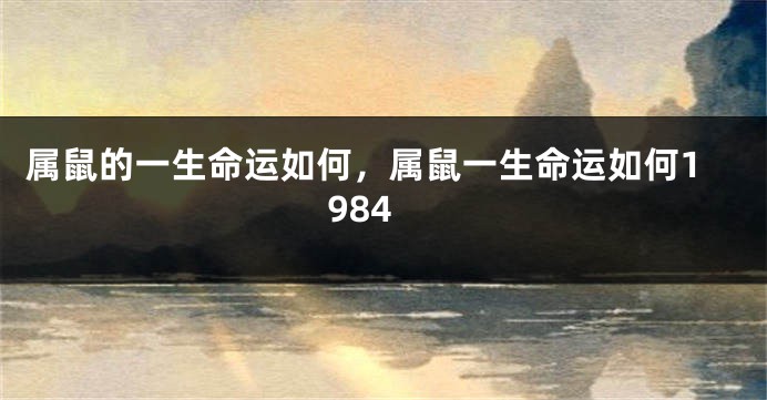 属鼠的一生命运如何，属鼠一生命运如何1984