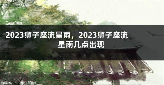 2023狮子座流星雨，2023狮子座流星雨几点出现