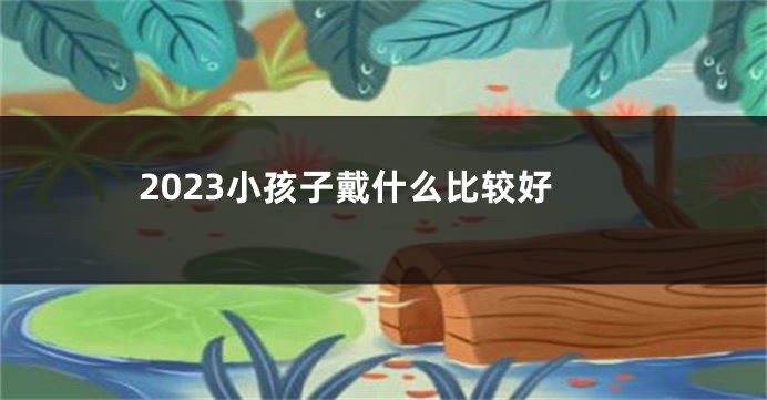 2023小孩子戴什么比较好