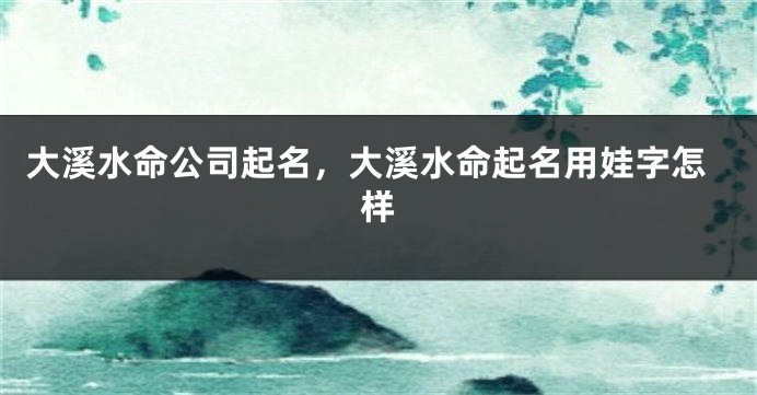 大溪水命公司起名，大溪水命起名用娃字怎样