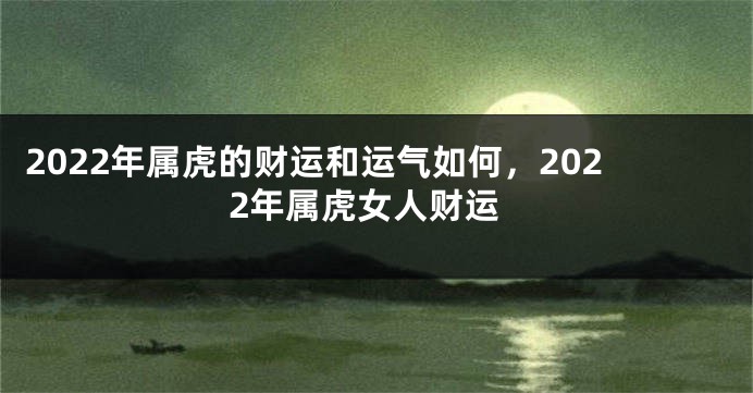 2022年属虎的财运和运气如何，2022年属虎女人财运