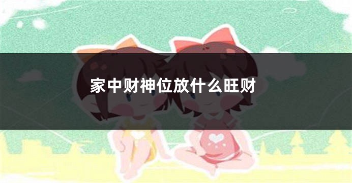 家中财神位放什么旺财