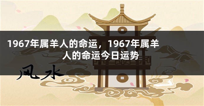 1967年属羊人的命运，1967年属羊人的命运今日运势