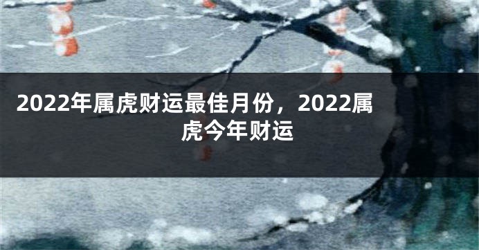 2022年属虎财运最佳月份，2022属虎今年财运