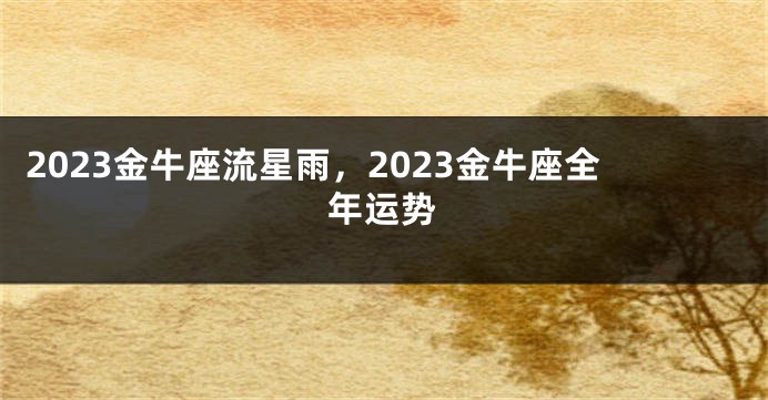 2023金牛座流星雨，2023金牛座全年运势