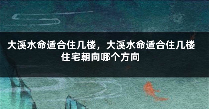 大溪水命适合住几楼，大溪水命适合住几楼 住宅朝向哪个方向