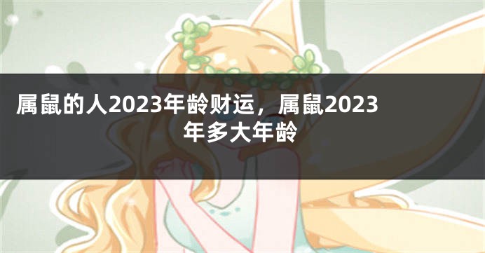 属鼠的人2023年龄财运，属鼠2023年多大年龄