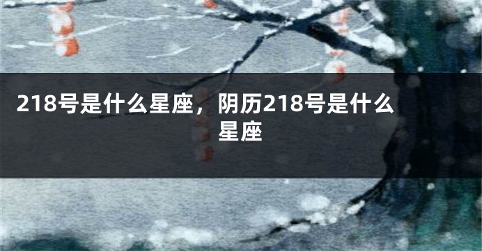 218号是什么星座，阴历218号是什么星座