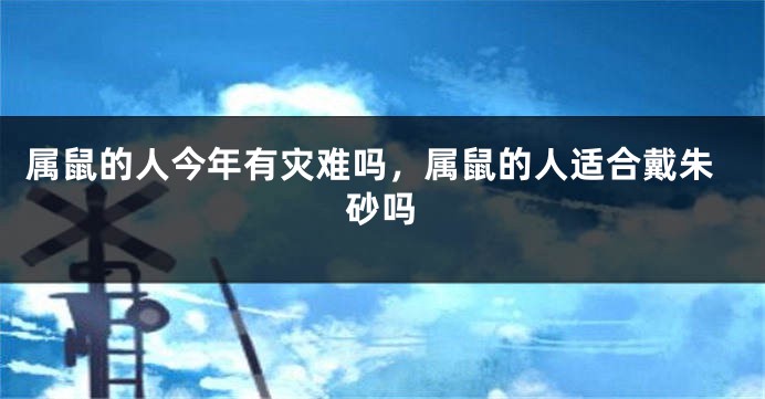 属鼠的人今年有灾难吗，属鼠的人适合戴朱砂吗