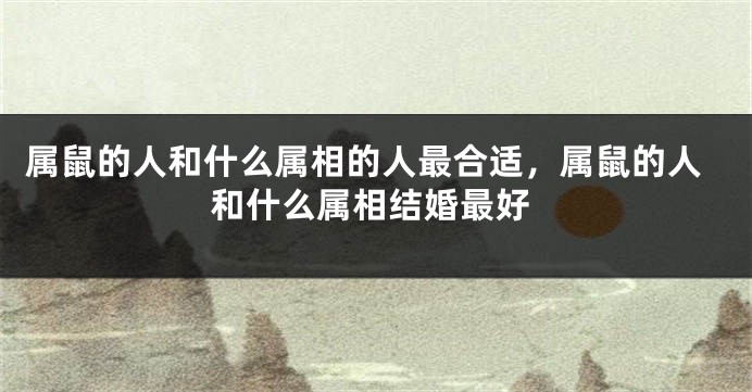 属鼠的人和什么属相的人最合适，属鼠的人和什么属相结婚最好