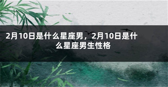 2月10日是什么星座男，2月10日是什么星座男生性格