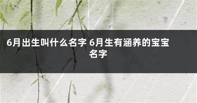 6月出生叫什么名字 6月生有涵养的宝宝名字