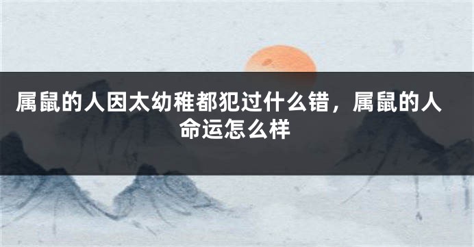 属鼠的人因太幼稚都犯过什么错，属鼠的人命运怎么样