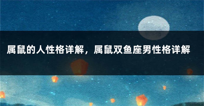 属鼠的人性格详解，属鼠双鱼座男性格详解