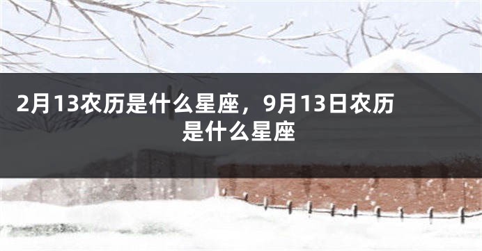 2月13农历是什么星座，9月13日农历是什么星座