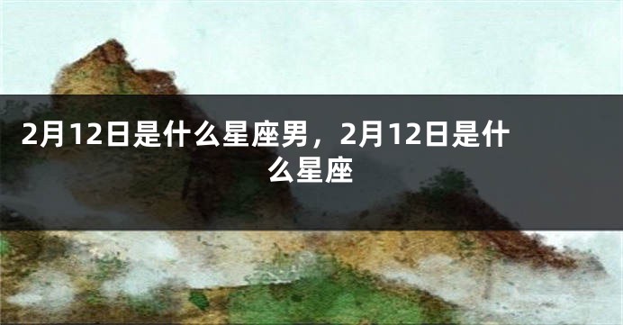 2月12日是什么星座男，2月12日是什么星座