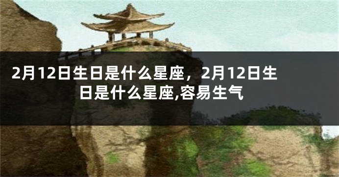 2月12日生日是什么星座，2月12日生日是什么星座,容易生气