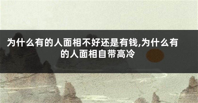 为什么有的人面相不好还是有钱,为什么有的人面相自带高冷