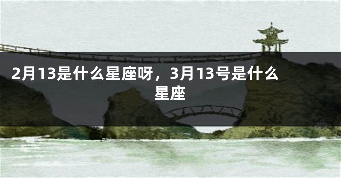 2月13是什么星座呀，3月13号是什么星座