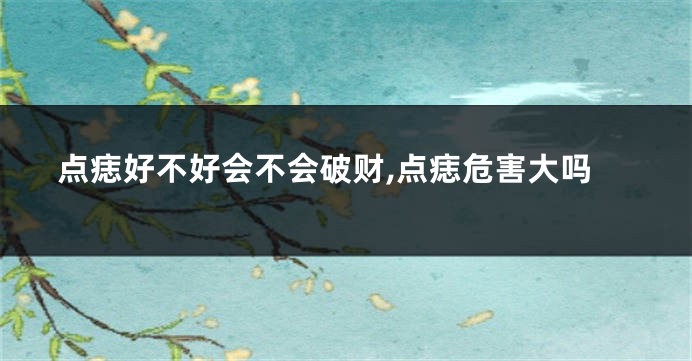 点痣好不好会不会破财,点痣危害大吗