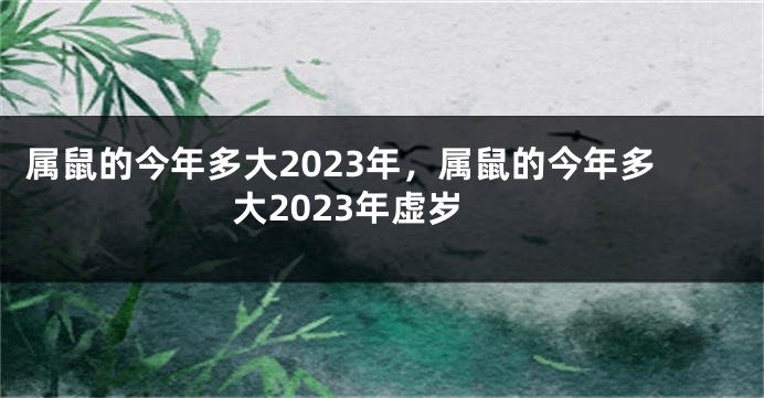 属鼠的今年多大2023年，属鼠的今年多大2023年虚岁