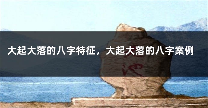 大起大落的八字特征，大起大落的八字案例