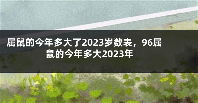 属鼠的今年多大了2023岁数表，96属鼠的今年多大2023年