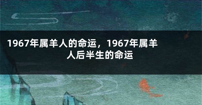 1967年属羊人的命运，1967年属羊人后半生的命运