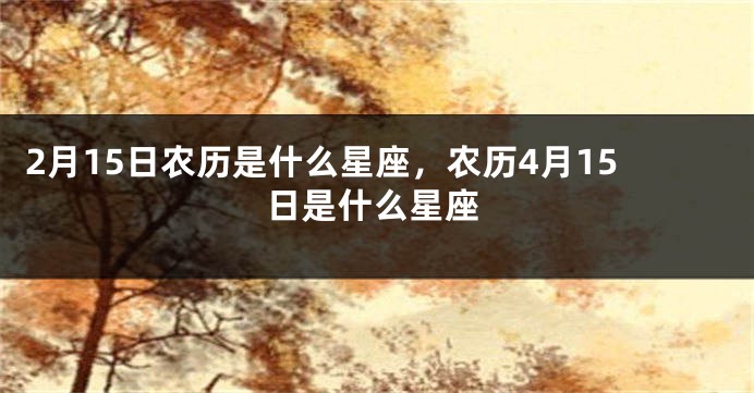 2月15日农历是什么星座，农历4月15日是什么星座