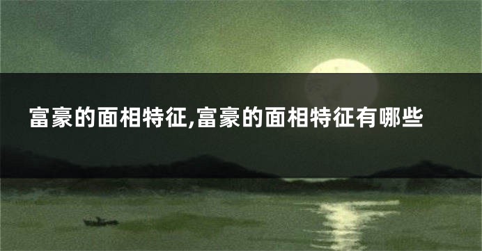 富豪的面相特征,富豪的面相特征有哪些