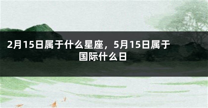 2月15日属于什么星座，5月15日属于国际什么日