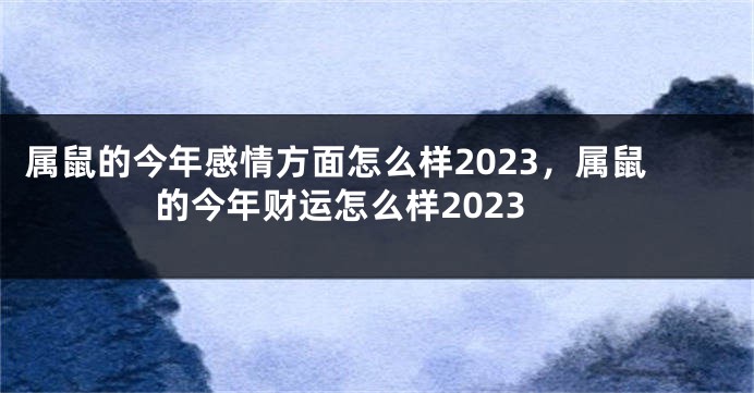 属鼠的今年感情方面怎么样2023，属鼠的今年财运怎么样2023