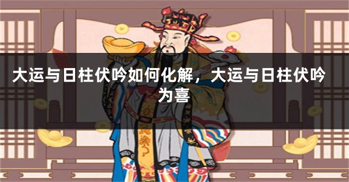 大运与日柱伏吟如何化解，大运与日柱伏吟为喜