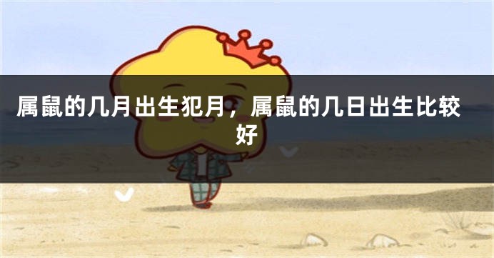 属鼠的几月出生犯月，属鼠的几日出生比较好