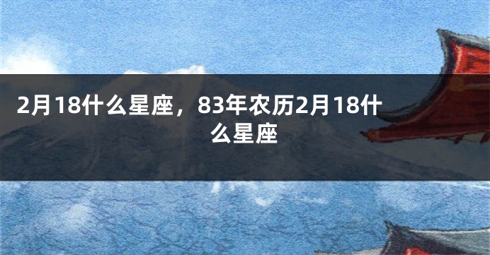 2月18什么星座，83年农历2月18什么星座