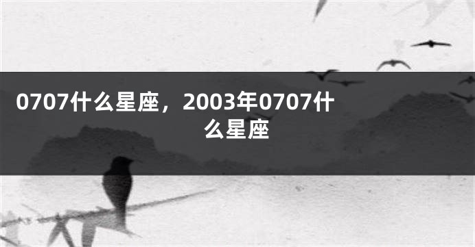 0707什么星座，2003年0707什么星座