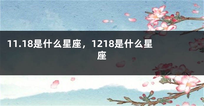 11.18是什么星座，1218是什么星座