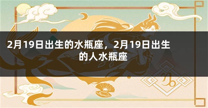 2月19日出生的水瓶座，2月19日出生的人水瓶座