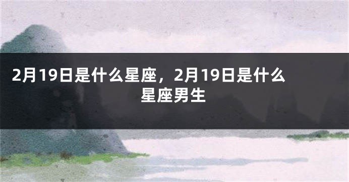 2月19日是什么星座，2月19日是什么星座男生