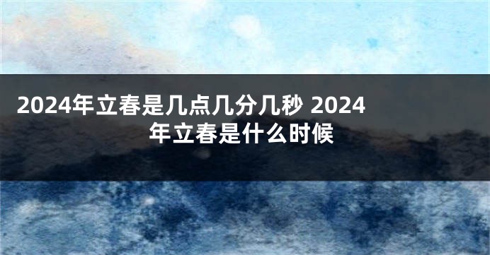 2024年立春是几点几分几秒 2024年立春是什么时候