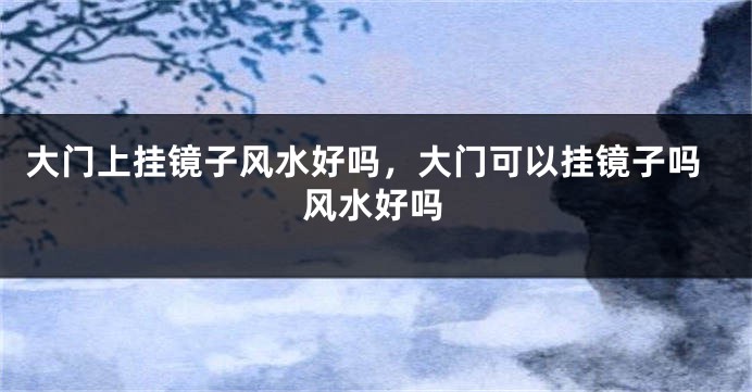 大门上挂镜子风水好吗，大门可以挂镜子吗风水好吗