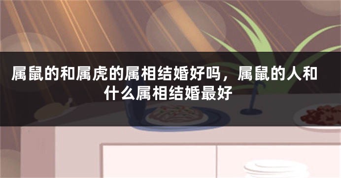 属鼠的和属虎的属相结婚好吗，属鼠的人和什么属相结婚最好